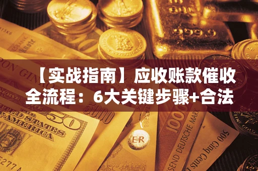 济南【实战指南】应收账款催收全流程：6大关键步骤+合法回款技巧