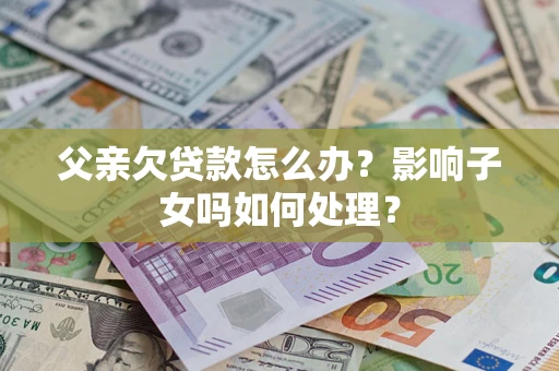 济南父亲欠贷款怎么办？影响子女吗如何处理？