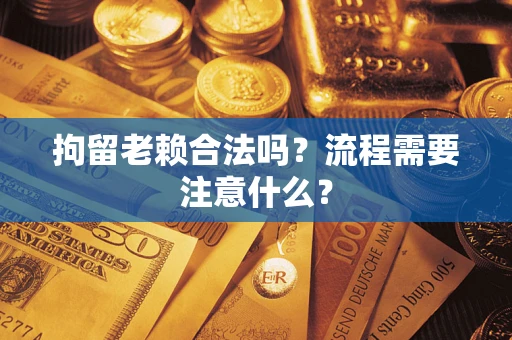 济南拘留老赖合法吗？流程需要注意什么？