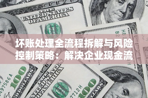 济南坏账处理全流程拆解与风险控制策略：解决企业现金流顽疾的实战指南