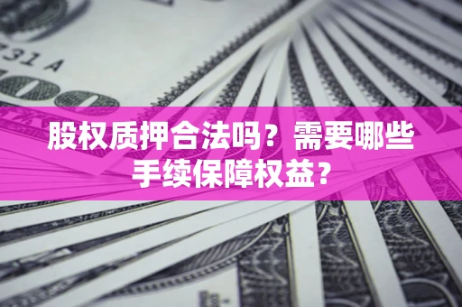 济南股权质押合法吗？需要哪些手续保障权益？