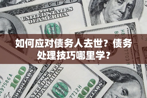 济南如何应对债务人去世？债务处理技巧哪里学？