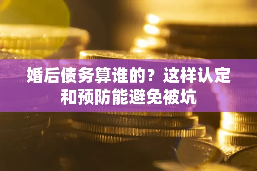 济南婚后债务算谁的？这样认定和预防能避免被坑