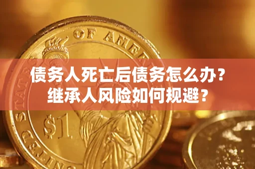 济南债务人死亡后债务怎么办？继承人风险如何规避？