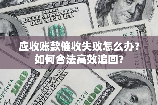 济南应收账款催收失败怎么办？如何合法高效追回？