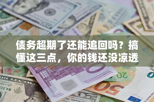 济南债务超期了还能追回吗？搞懂这三点，你的钱还没凉透