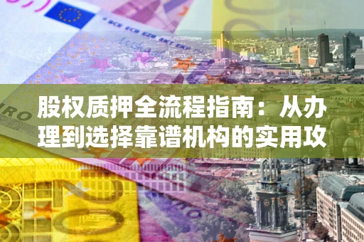 济南股权质押全流程指南：从办理到选择靠谱机构的实用攻略