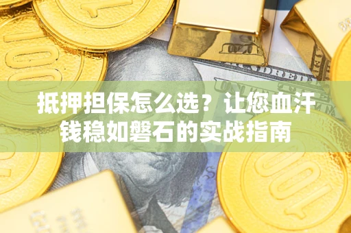 济南抵押担保怎么选？让您血汗钱稳如磐石的实战指南