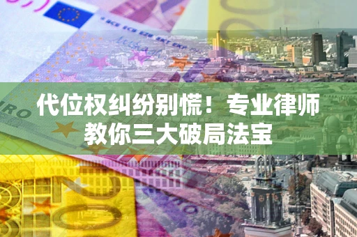 济南代位权纠纷别慌！专业律师教你三大破局法宝