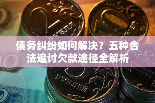 济南债务纠纷如何解决？五种合法追讨欠款途径全解析
