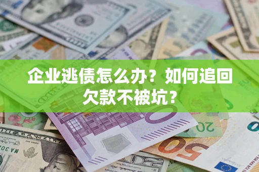 济南企业逃债怎么办？如何追回欠款不被坑？