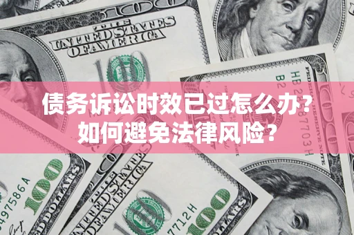 济南债务诉讼时效已过怎么办？如何避免法律风险？