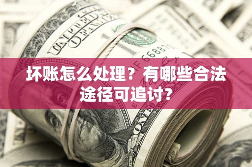 济南坏账怎么处理？有哪些合法途径可追讨？
