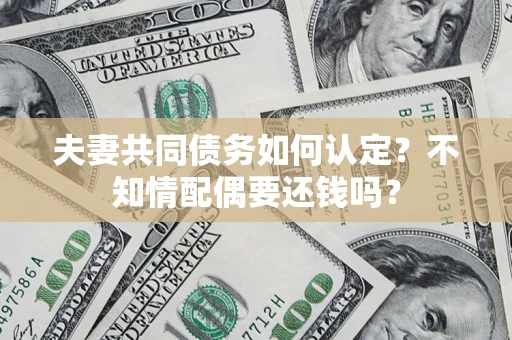 济南夫妻共同债务如何认定？不知情配偶要还钱吗？