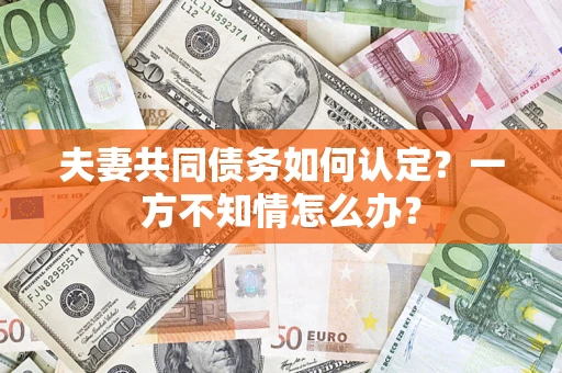 济南夫妻共同债务如何认定？一方不知情怎么办？