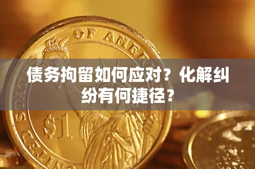 济南债务拘留如何应对？化解纠纷有何捷径？