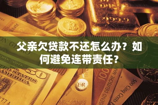 济南父亲欠贷款不还怎么办？如何避免连带责任？