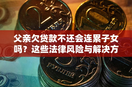 济南父亲欠贷款不还会连累子女吗？这些法律风险与解决方法要早知道！