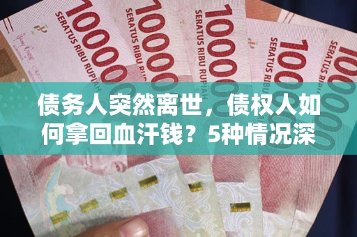 济南债务人突然离世，债权人如何拿回血汗钱？5种情况深度解析