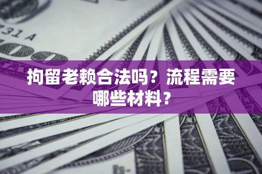 济南拘留老赖合法吗？流程需要哪些材料？