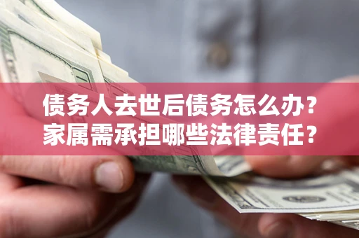 济南债务人去世后债务怎么办？家属需承担哪些法律责任？
