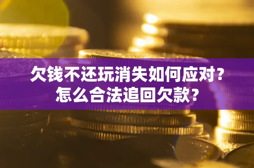 济南欠钱不还玩消失如何应对？怎么合法追回欠款？