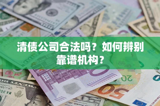济南清债公司合法吗?如何辨别靠谱机构? 济南清债公司合法吗?如何辨别靠谱机构?