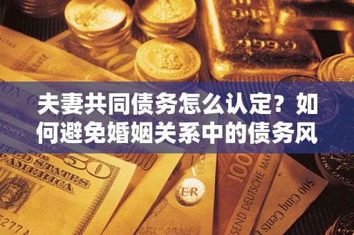 济南夫妻共同债务怎么认定？如何避免婚姻关系中的债务风险？