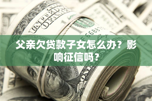 济南父亲欠贷款子女怎么办？影响征信吗？
