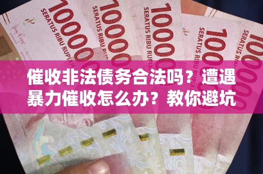 济南催收非法债务合法吗？遭遇暴力催收怎么办？教你避坑指南！