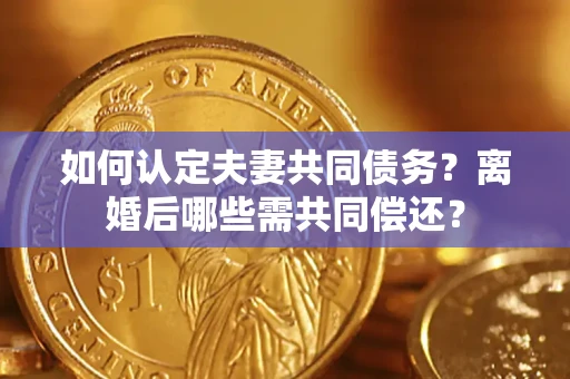 济南如何认定夫妻共同债务？离婚后哪些需共同偿还？