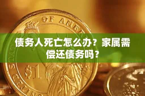 济南债务人死亡怎么办？家属需偿还债务吗？