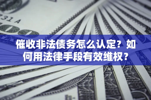 济南催收非法债务怎么认定？如何用法律手段有效维权？