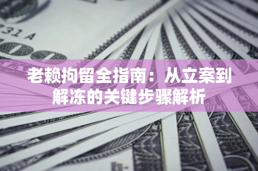 济南老赖拘留全指南：从立案到解冻的关键步骤解析