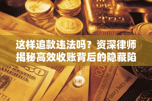 济南这样追款违法吗？资深律师揭秘高效收账背后的隐藏陷阱
