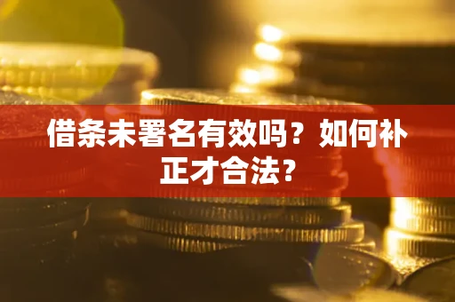 济南借条未署名有效吗？如何补正才合法？