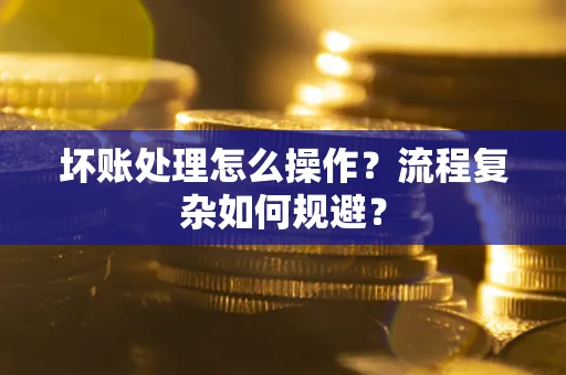 济南坏账处理怎么操作？流程复杂如何规避？