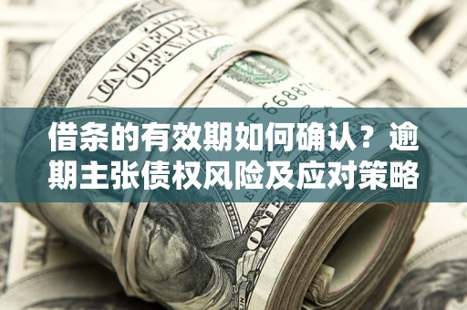 济南借条的有效期如何确认？逾期主张债权风险及应对策略？