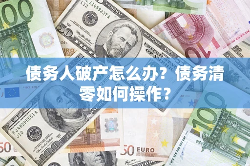 济南债务人破产怎么办？债务清零如何操作？