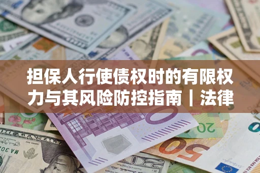 济南担保人行使债权时的有限权力与其风险防控指南｜法律实务解析