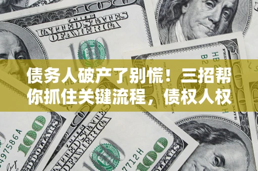 济南债务人破产了别慌！三招帮你抓住关键流程，债权人权益不再缩水