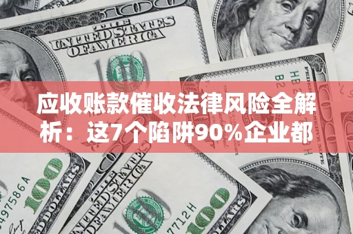 济南应收账款催收法律风险全解析：这7个陷阱90%企业都踩过（含合规应对指南）