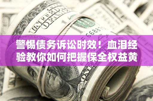 济南警惕债务诉讼时效！血泪经验教你如何把握保全权益黄金期