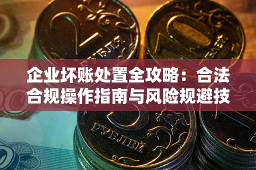 济南企业坏账处置全攻略：合法合规操作指南与风险规避技巧解析
