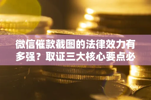 济南微信催款截图的法律效力有多强？取证三大核心要点必须知道！