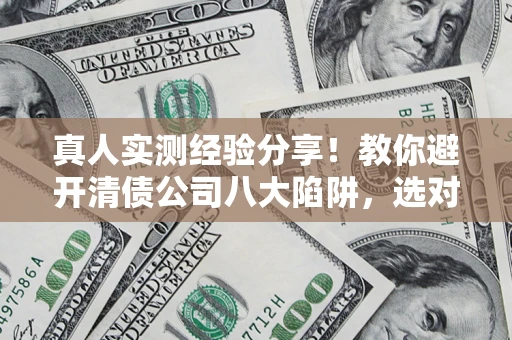 济南真人实测经验分享！教你避开清债公司八大陷阱，选对机构少走十年弯路