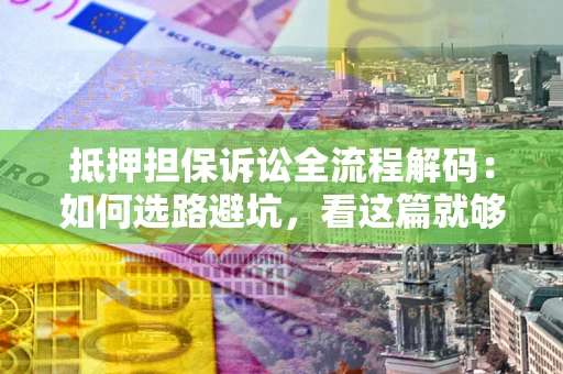 济南抵押担保诉讼全流程解码：如何选路避坑，看这篇就够了