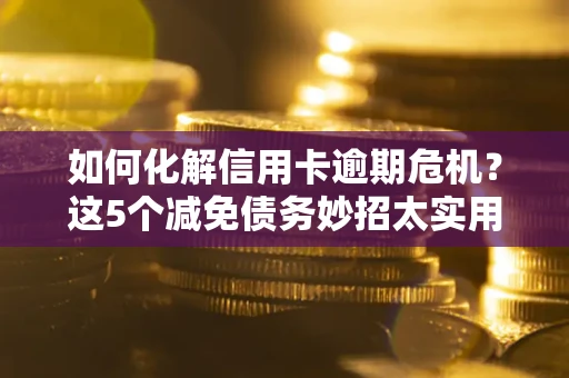 济南如何化解信用卡逾期危机？这5个减免债务妙招太实用