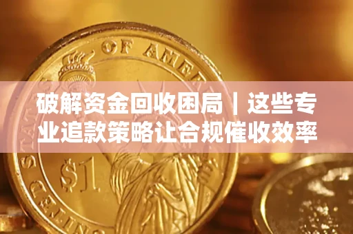 济南破解资金回收困局｜这些专业追款策略让合规催收效率翻倍