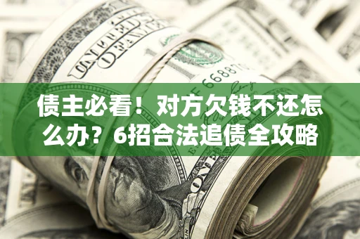 济南债主必看！对方欠钱不还怎么办？6招合法追债全攻略